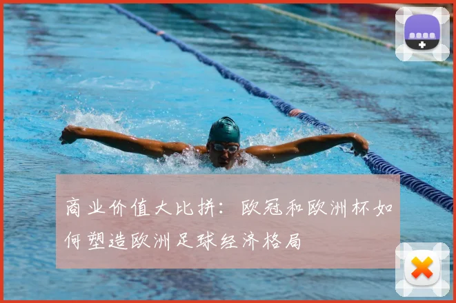 商业价值大比拼:欧冠和欧洲杯如何塑造欧洲足球经济格局