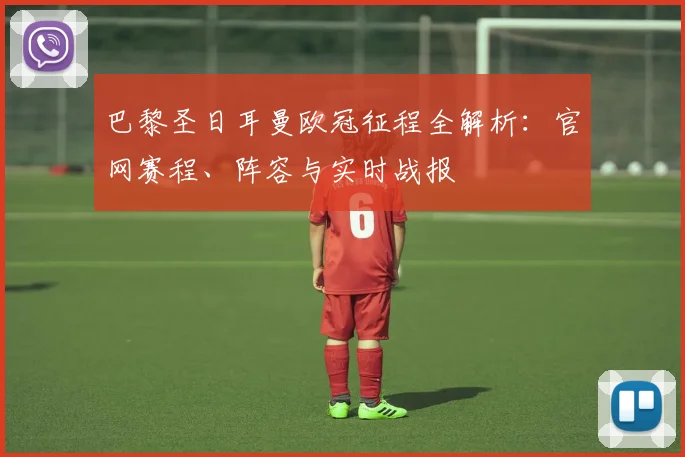 巴黎圣日耳曼欧冠征程全解析:官网赛程、阵容与实时战报