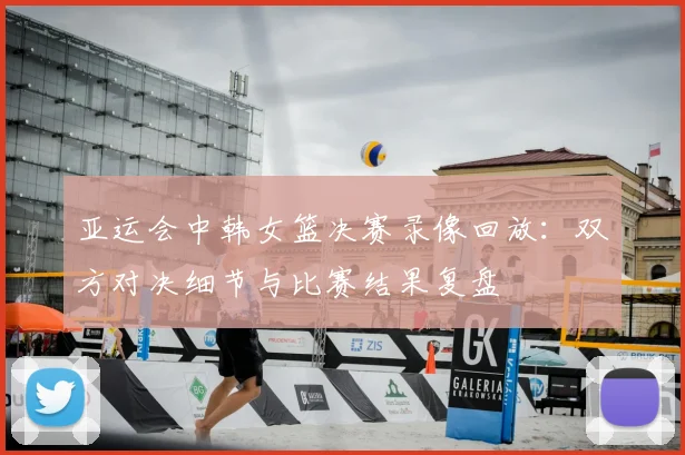 亚运会中韩女篮决赛录像回放：双方对决细节与比赛结果复盘