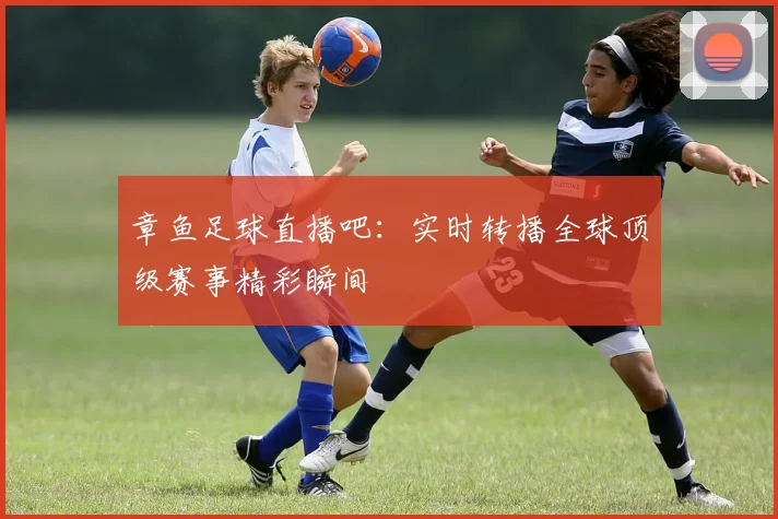 章鱼足球直播吧:实时转播全球顶级赛事精彩瞬间